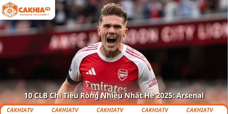 10 CLB Chi Tiêu Ròng Nhiều Nhất Hè 2025: Arsenal