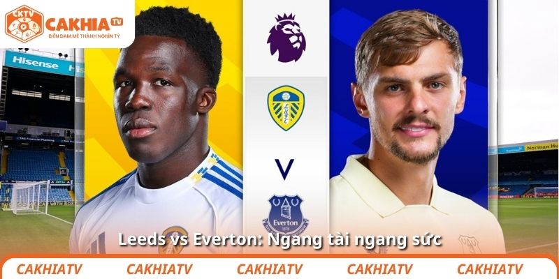Leeds vs Everton: Ngang tài ngang sức