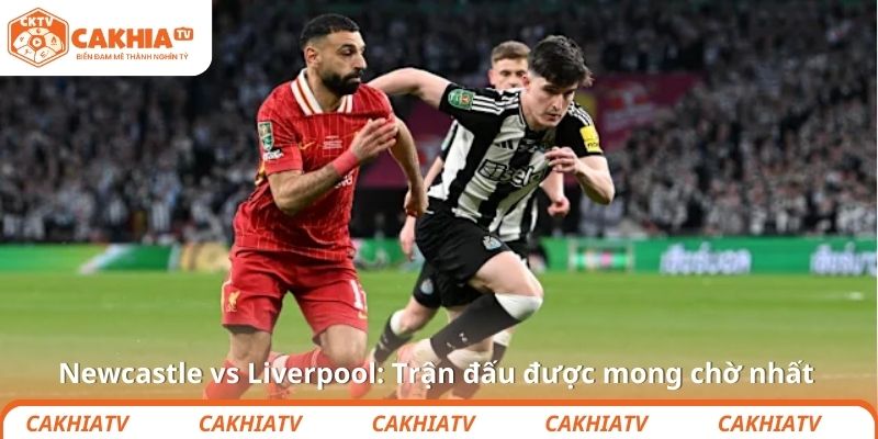 Newcastle vs Liverpool: Trận đấu được mong chờ nhất